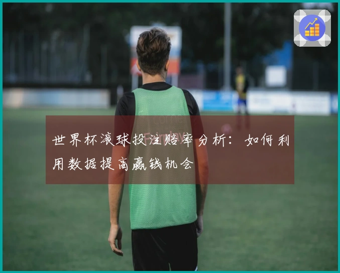 世界杯滚球投注赔率分析：如何利用数据提高赢钱机会