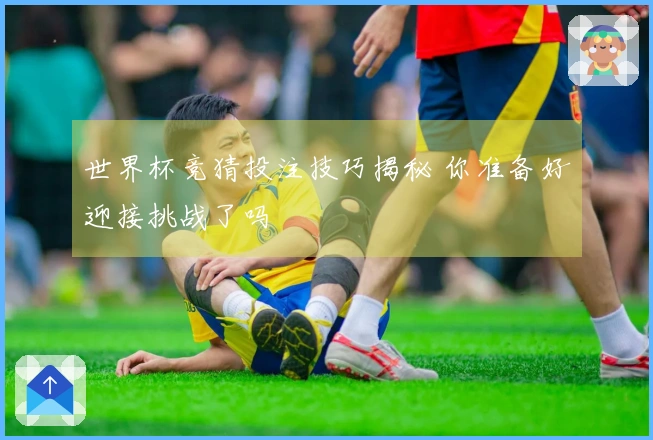世界杯竞猜投注技巧揭秘 你准备好迎接挑战了吗
