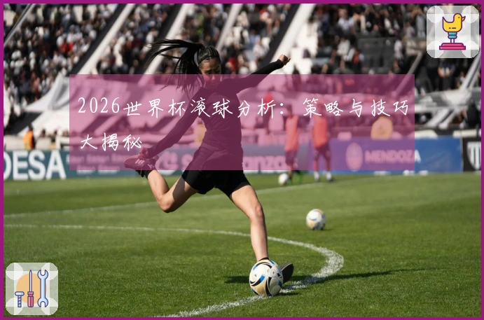 2026世界杯滚球分析：策略与技巧大揭秘