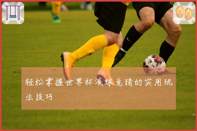 轻松掌握世界杯滚球竞猜的实用玩法技巧