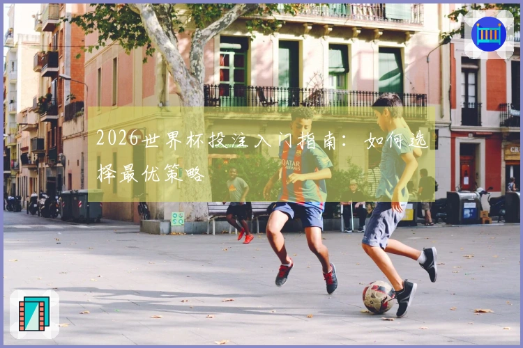 2026世界杯投注入门指南：如何选择最优策略