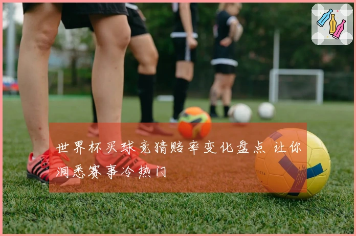 世界杯买球竞猜赔率变化盘点 让你洞悉赛事冷热门