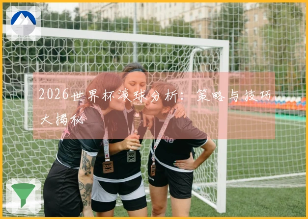 2026世界杯滚球分析：策略与技巧大揭秘