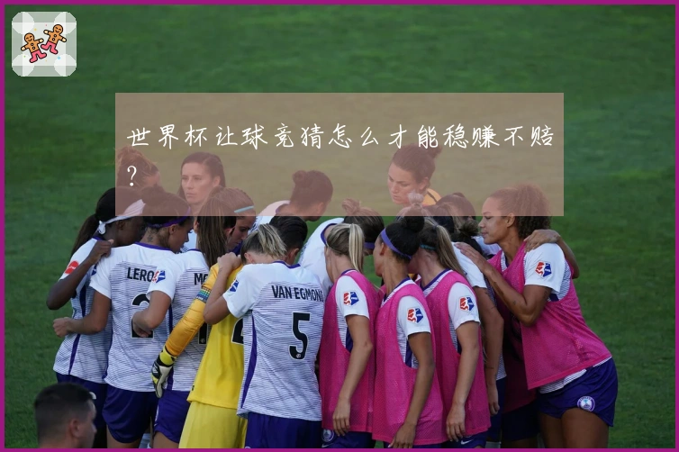 世界杯让球竞猜怎么才能稳赚不赔？